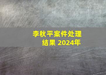 李秋平案件处理结果 2024年